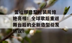  蕾哈娜巴黎时装周惊艳亮相！全球歌后重返舞台后的全新造型引发热议！